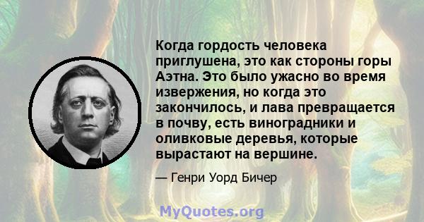 Когда гордость человека приглушена, это как стороны горы Аэтна. Это было ужасно во время извержения, но когда это закончилось, и лава превращается в почву, есть виноградники и оливковые деревья, которые вырастают на