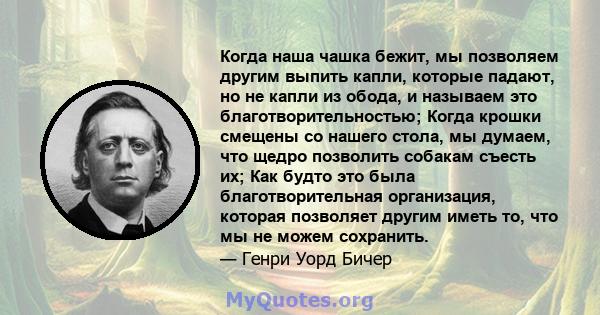 Когда наша чашка бежит, мы позволяем другим выпить капли, которые падают, но не капли из обода, и называем это благотворительностью; Когда крошки смещены со нашего стола, мы думаем, что щедро позволить собакам съесть