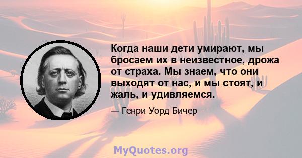 Когда наши дети умирают, мы бросаем их в неизвестное, дрожа от страха. Мы знаем, что они выходят от нас, и мы стоят, и жаль, и удивляемся.