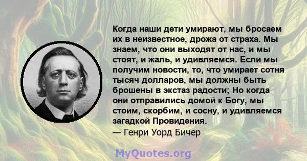 Когда наши дети умирают, мы бросаем их в неизвестное, дрожа от страха. Мы знаем, что они выходят от нас, и мы стоят, и жаль, и удивляемся. Если мы получим новости, то, что умирает сотня тысяч долларов, мы должны быть