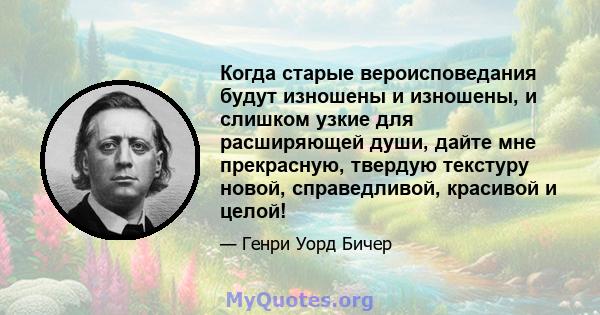 Когда старые вероисповедания будут изношены и изношены, и слишком узкие для расширяющей души, дайте мне прекрасную, твердую текстуру новой, справедливой, красивой и целой!