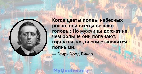 Когда цветы полны небесных росов, они всегда вешают головы; Но мужчины держат их, чем больше они получают, гордятся, когда они становятся полными.