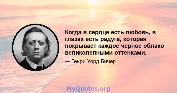 Когда в сердце есть любовь, в глазах есть радуга, которая покрывает каждое черное облако великолепными оттенками.