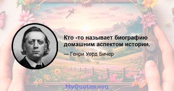 Кто -то называет биографию домашним аспектом истории.