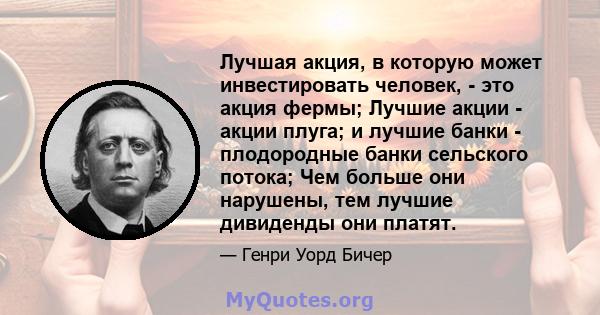 Лучшая акция, в которую может инвестировать человек, - это акция фермы; Лучшие акции - акции плуга; и лучшие банки - плодородные банки сельского потока; Чем больше они нарушены, тем лучшие дивиденды они платят.