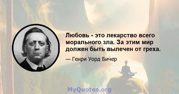 Любовь - это лекарство всего морального зла. За этим мир должен быть вылечен от греха.