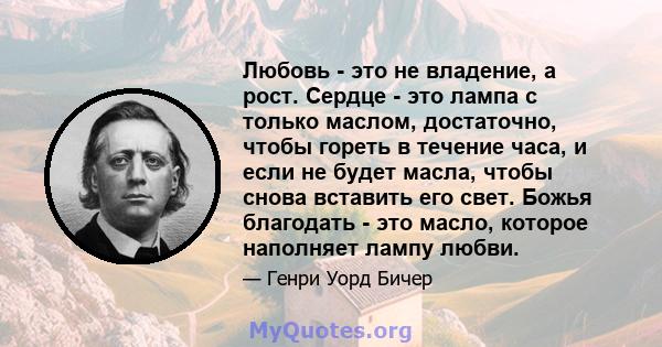 Любовь - это не владение, а рост. Сердце - это лампа с только маслом, достаточно, чтобы гореть в течение часа, и если не будет масла, чтобы снова вставить его свет. Божья благодать - это масло, которое наполняет лампу