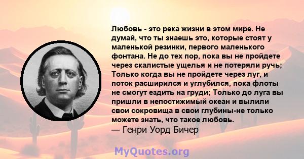 Любовь - это река жизни в этом мире. Не думай, что ты знаешь это, которые стоят у маленькой резинки, первого маленького фонтана. Не до тех пор, пока вы не пройдете через скалистые ущелья и не потеряли ручь; Только когда 