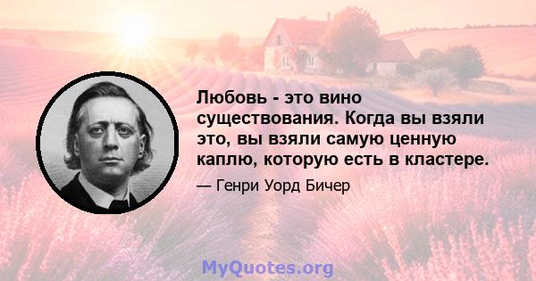 Любовь - это вино существования. Когда вы взяли это, вы взяли самую ценную каплю, которую есть в кластере.