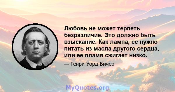 Любовь не может терпеть безразличие. Это должно быть взыскание. Как лампа, ее нужно питать из масла другого сердца, или ее пламя сжигает низко.