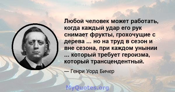 Любой человек может работать, когда каждый удар его рук снимает фрукты, грохочущие с дерева ... но на труд в сезон и вне сезона, при каждом унынии ... который требует героизма, который трансцендентный.