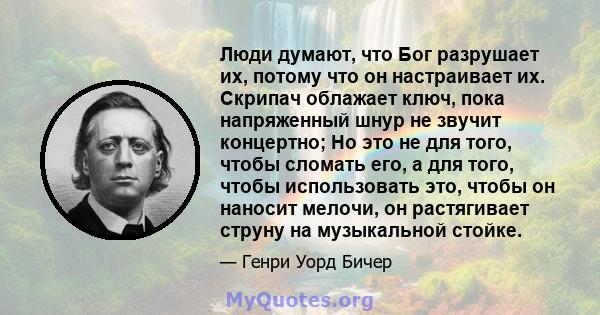 Люди думают, что Бог разрушает их, потому что он настраивает их. Скрипач облажает ключ, пока напряженный шнур не звучит концертно; Но это не для того, чтобы сломать его, а для того, чтобы использовать это, чтобы он