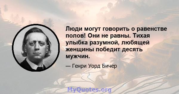 Люди могут говорить о равенстве полов! Они не равны. Тихая улыбка разумной, любящей женщины победит десять мужчин.