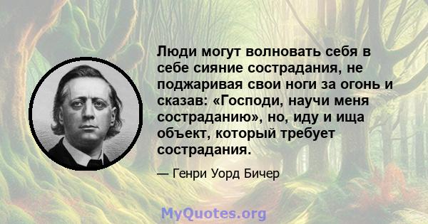 Люди могут волновать себя в себе сияние сострадания, не поджаривая свои ноги за огонь и сказав: «Господи, научи меня состраданию», но, иду и ища объект, который требует сострадания.