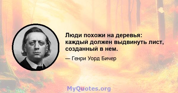 Люди похожи на деревья: каждый должен выдвинуть лист, созданный в нем.