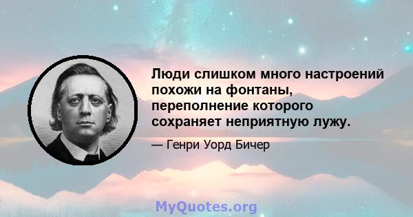 Люди слишком много настроений похожи на фонтаны, переполнение которого сохраняет неприятную лужу.