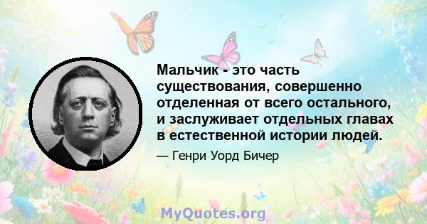 Мальчик - это часть существования, совершенно отделенная от всего остального, и заслуживает отдельных главах в естественной истории людей.