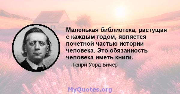 Маленькая библиотека, растущая с каждым годом, является почетной частью истории человека. Это обязанность человека иметь книги.