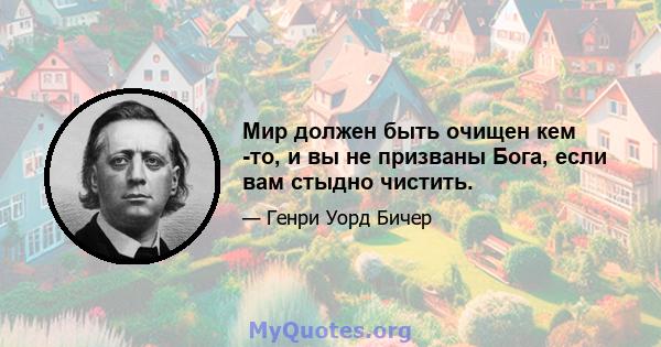 Мир должен быть очищен кем -то, и вы не призваны Бога, если вам стыдно чистить.