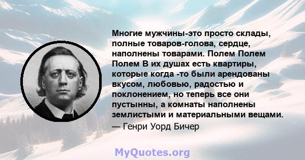 Многие мужчины-это просто склады, полные товаров-голова, сердце, наполнены товарами. Полем Полем Полем В их душах есть квартиры, которые когда -то были арендованы вкусом, любовью, радостью и поклонением, но теперь все