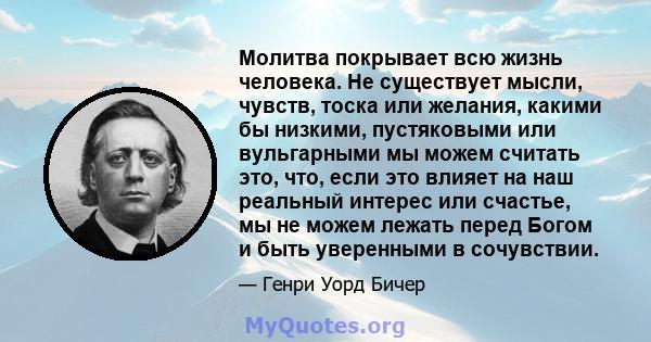 Молитва покрывает всю жизнь человека. Не существует мысли, чувств, тоска или желания, какими бы низкими, пустяковыми или вульгарными мы можем считать это, что, если это влияет на наш реальный интерес или счастье, мы не