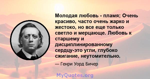 Молодая любовь - пламя; Очень красиво, часто очень жарко и жестоко, но все еще только светло и мерцающе. Любовь к старшему и дисциплинированному сердцу-это угли, глубоко сжигание, неутомительно.