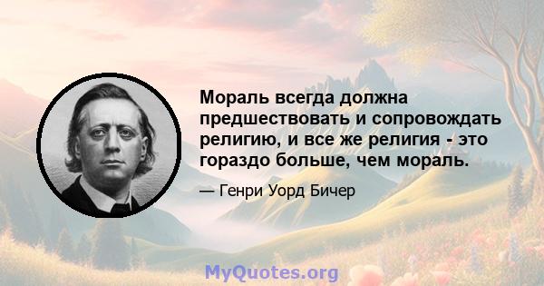 Мораль всегда должна предшествовать и сопровождать религию, и все же религия - это гораздо больше, чем мораль.