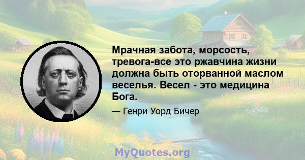 Мрачная забота, морсость, тревога-все это ржавчина жизни должна быть оторванной маслом веселья. Весел - это медицина Бога.