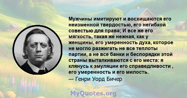 Мужчины имитируют и восхищаются его неизменной твердостью, его негибкой совестью для права; И все же его мягкость, такая же нежная, как у женщины, его умеренность духа, которое не могло разжигать не все теплоты партии,