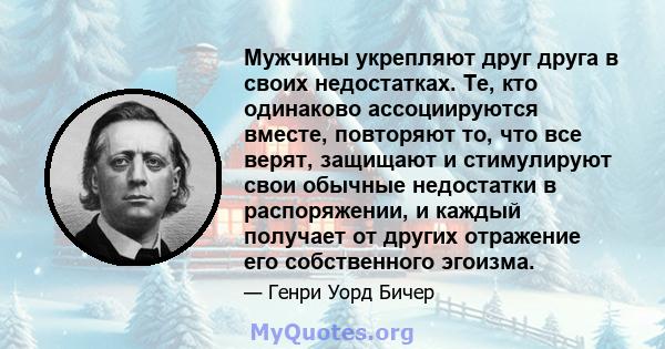 Мужчины укрепляют друг друга в своих недостатках. Те, кто одинаково ассоциируются вместе, повторяют то, что все верят, защищают и стимулируют свои обычные недостатки в распоряжении, и каждый получает от других отражение 