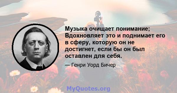 Музыка очищает понимание; Вдохновляет это и поднимает его в сферу, которую он не достигнет, если бы он был оставлен для себя.