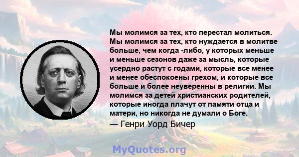 Мы молимся за тех, кто перестал молиться. Мы молимся за тех, кто нуждается в молитве больше, чем когда -либо, у которых меньше и меньше сезонов даже за мысль, которые усердно растут с годами, которые все менее и менее