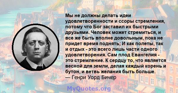 Мы не должны делать идеи удовлетворенности и ссоры стремления, потому что Бог заставил их быстрыми друзьями. Человек может стремиться, и все же быть вполне довольным, пока не придет время поднять; И как полеты, так и