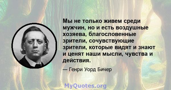 Мы не только живем среди мужчин, но и есть воздушные хозяева, благословенные зрители, сочувствующие зрители, которые видят и знают и ценят наши мысли, чувства и действия.