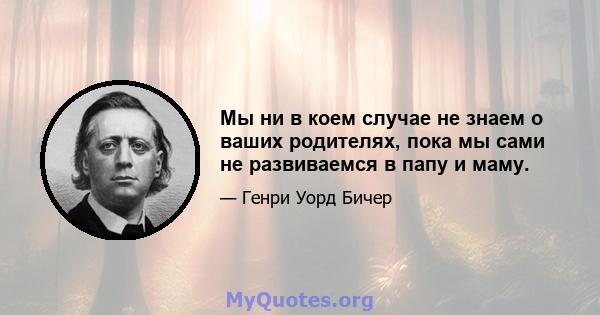 Мы ни в коем случае не знаем о ваших родителях, пока мы сами не развиваемся в папу и маму.