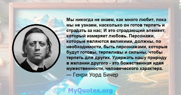 Мы никогда не знаем, как много любит, пока мы не узнаем, насколько он готов терпеть и страдать за нас; И это страдающий элемент, который измеряет любовь. Персонажи, которые являются великими, должны, по необходимости,