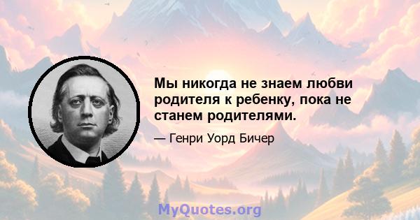 Мы никогда не знаем любви родителя к ребенку, пока не станем родителями.