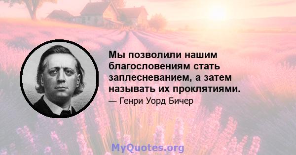 Мы позволили нашим благословениям стать заплесневанием, а затем называть их проклятиями.