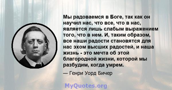 Мы радоваемся в Боге, так как он научил нас, что все, что в нас, является лишь слабым выражением того, что в нем. И, таким образом, все наши радости становятся для нас эхом высших радостей, и наша жизнь - это мечта об