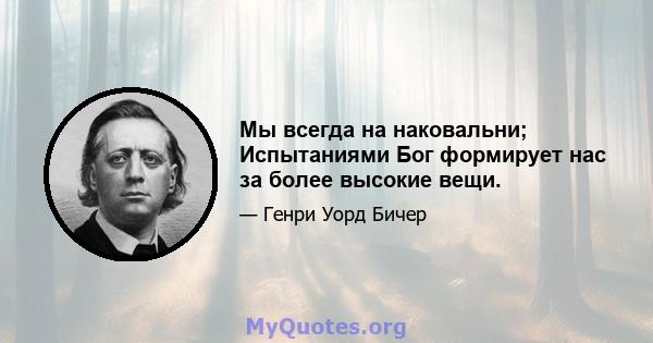 Мы всегда на наковальни; Испытаниями Бог формирует нас за более высокие вещи.