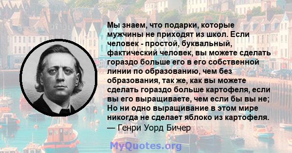 Мы знаем, что подарки, которые мужчины не приходят из школ. Если человек - простой, буквальный, фактический человек, вы можете сделать гораздо больше его в его собственной линии по образованию, чем без образования, так