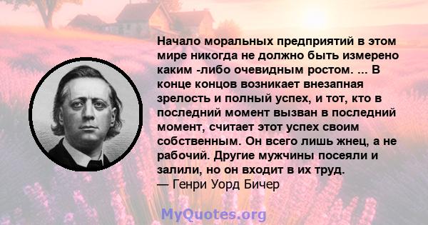 Начало моральных предприятий в этом мире никогда не должно быть измерено каким -либо очевидным ростом. ... В конце концов возникает внезапная зрелость и полный успех, и тот, кто в последний момент вызван в последний