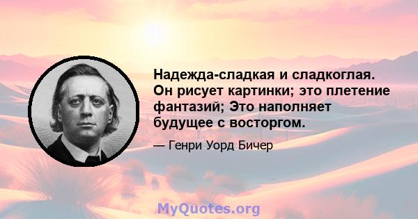 Надежда-сладкая и сладкоглая. Он рисует картинки; это плетение фантазий; Это наполняет будущее с восторгом.