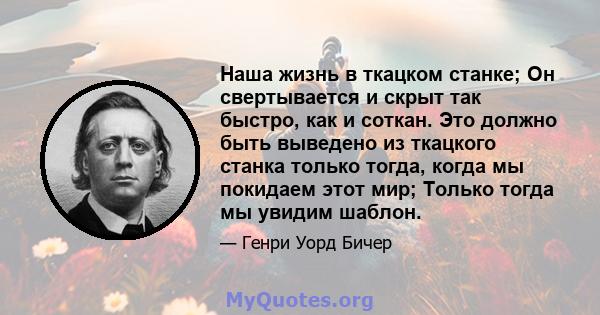 Наша жизнь в ткацком станке; Он свертывается и скрыт так быстро, как и соткан. Это должно быть выведено из ткацкого станка только тогда, когда мы покидаем этот мир; Только тогда мы увидим шаблон.