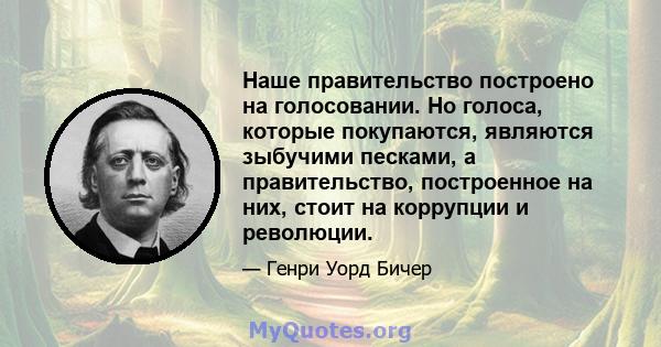 Наше правительство построено на голосовании. Но голоса, которые покупаются, являются зыбучими песками, а правительство, построенное на них, стоит на коррупции и революции.