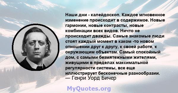 Наши дни - калейдоскоп. Каждое мгновенное изменение происходит в содержимое. Новые гармонии, новые контрасты, новые комбинации всех видов. Ничто не происходит дважды. Самые знакомые люди стоят каждый момент в каком -то