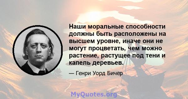 Наши моральные способности должны быть расположены на высшем уровне, иначе они не могут процветать, чем можно растение, растущее под тени и капель деревьев.