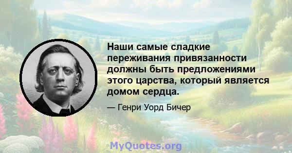 Наши самые сладкие переживания привязанности должны быть предложениями этого царства, который является домом сердца.