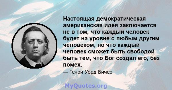 Настоящая демократическая американская идея заключается не в том, что каждый человек будет на уровне с любым другим человеком, но что каждый человек сможет быть свободой быть тем, что Бог создал его, без помех.