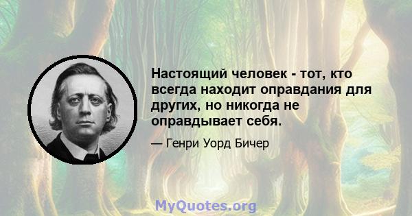 Настоящий человек - тот, кто всегда находит оправдания для других, но никогда не оправдывает себя.